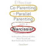 Effective Co-Parenting or Parallel Parenting with a Narcissist: Set Boundaries, Eliminate Conflict, Protect Yourself, and Raise Emotionally Secure Children