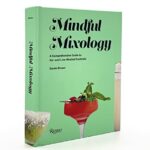 Mindful Mixology: A Comprehensive Guide to No- and Low-Alcohol Cocktails with 60 Recipes